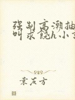 强制高潮抽搐哭叫求饶h小说