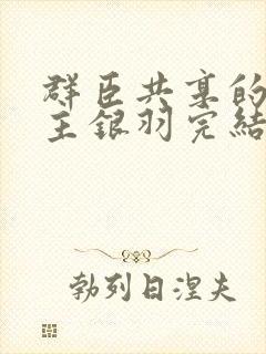 群臣共享的小公主银羽完结了吗