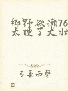 乡野欲潮76章太硬了大壮下载