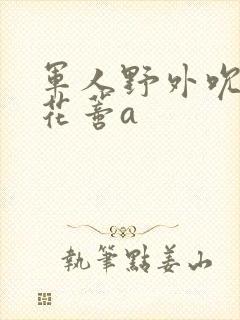 军人野外吮她的花蒂a封面