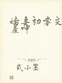 娇妻初尝交换害羞呻