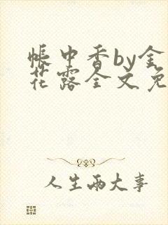 帐中香by金银花露全文免费阅读无弹窗大结局