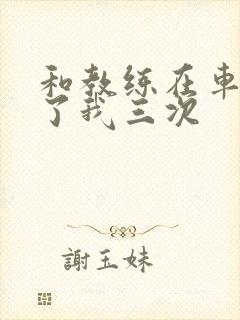 和教练在车里干了我三次