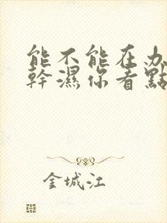 能不能在办公室干湿你看点