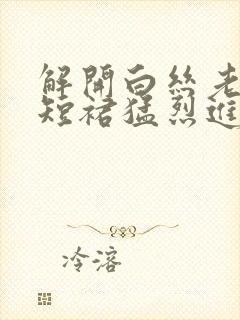 解开白丝老师的短裙猛烈进入封面