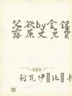 父欲by金银花露原文免费阅读笔趣阁