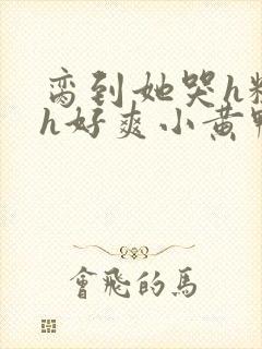 脔到她哭h粗话h好爽小黄鸭