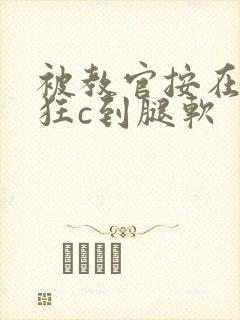 被教官按在寝室狂c到腿软