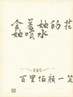 含着她的花蒂让她喷水