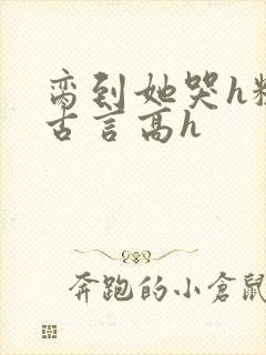 脔到她哭h粗话古言高h