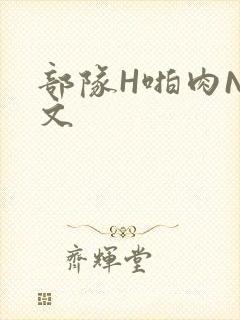 部队H啪肉NP文