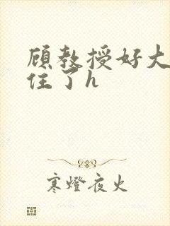 顾教授好大含不住了h