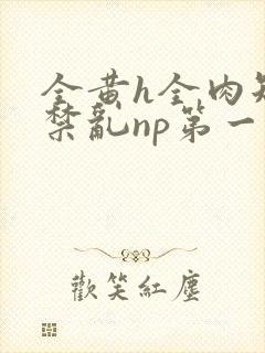 全黄h全肉短篇禁乱np第一次