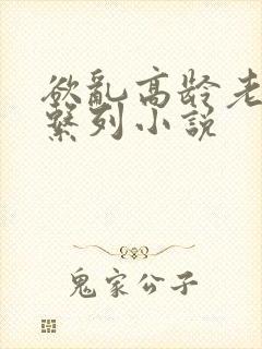 欲乱高龄老女人系列小说