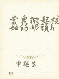 当众掀起校服揉她的奶头h