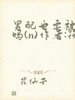 男配也要被爆炒吗(n)作者:筏喻