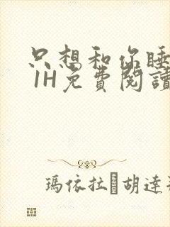 只想和你睡1V 1H免费阅读