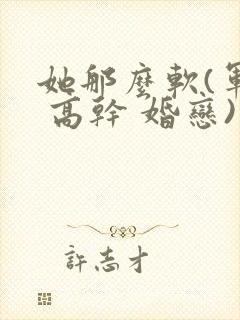 她那么软(军婚 高干 婚恋)完结