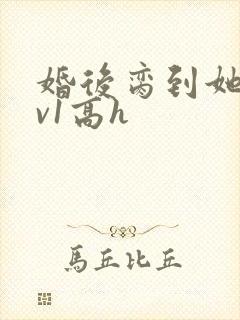 婚后脔到她哭1v1高h