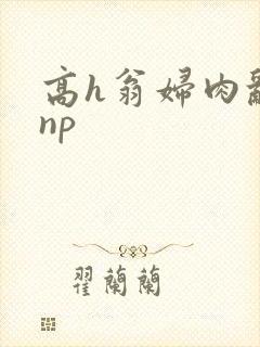 高h翁妇肉乱文np