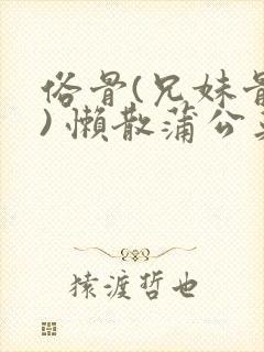 俗骨(兄妹骨科) 懒散蒲公英结局