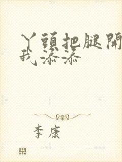 丫头把腿开大让我添添封面