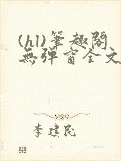 (hl)笔趣阁无弹窗全文阅读最新章节更