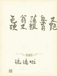 色翁荡息又大又硬又粗肖艳