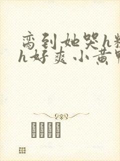 脔到她哭h粗话h好爽小黄鸭