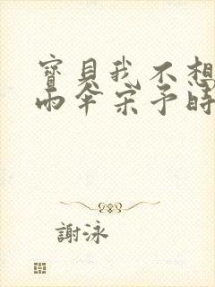 宝贝我不想带小雨伞宋予时