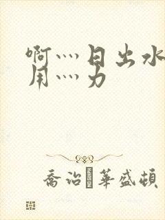 啊灬日出水了灬用灬力