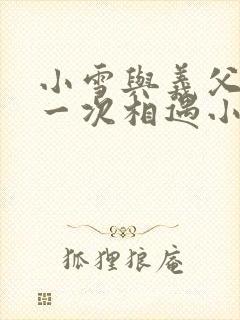 小雪与义父的第一次相遇小说
