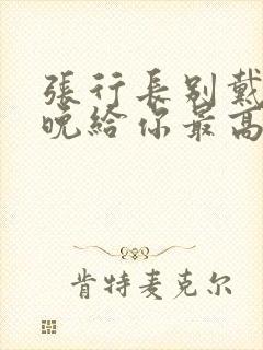 张行长别戴了今晚给你最高的待遇