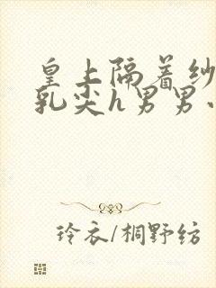 皇上隔着纱衣含乳尖h男男小说