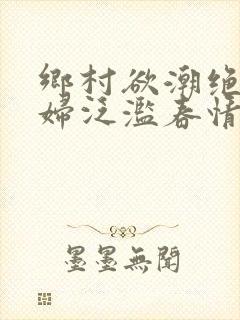 乡村欲潮绝色村妇泛滥春情下载