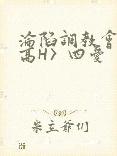 沦陷调教会所〈高H〉四爱