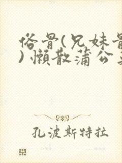 俗骨(兄妹骨科) 懒散蒲公英结局