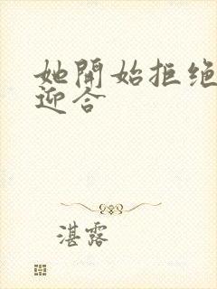 她开始拒绝慢迎迎合