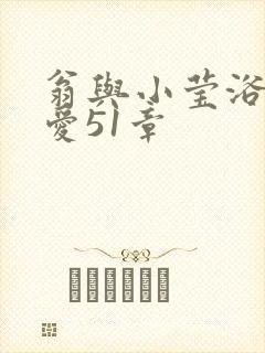 翁与小莹浴室欢爱51章