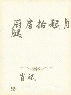 厨房抬起月月的腿