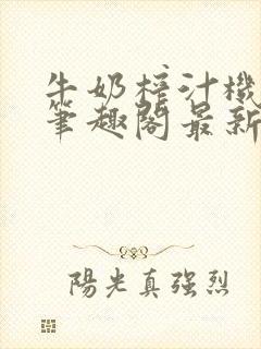牛奶榨汁机po笔趣阁最新更新内容