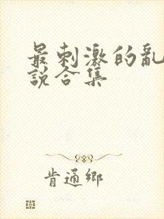 最刺激的乱惀小说合集