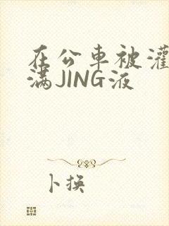 在公车被灌强行满JING液封面