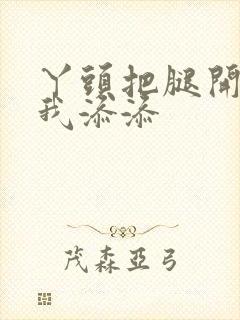 丫头把腿开大让我添添