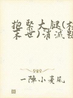 抱紧大腿(校园末世)消灭糖果小说