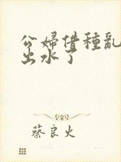 公妇借种乱h日出水了