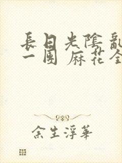 长日光阴 乱作一团 麻花全文无删减