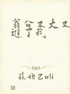 翁公又大又粗挺进了我