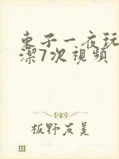 东子一夜玩弄白洁7次视频