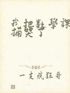 我把数学课代表捅哭了